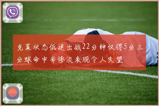 克莱状态低迷出战22分钟仅得5分三分球命中率惨淡表现令人失望