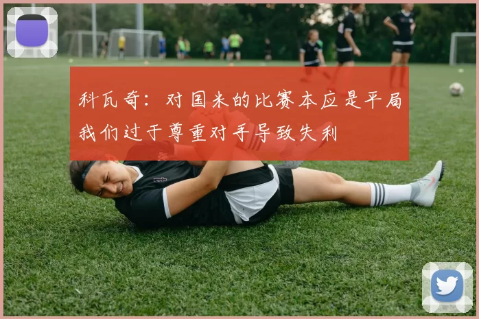 科瓦奇：对国米的比赛本应是平局我们过于尊重对手导致失利