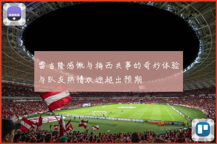 雷吉隆感慨与梅西共事的奇妙体验与队友热情欢迎超出预期