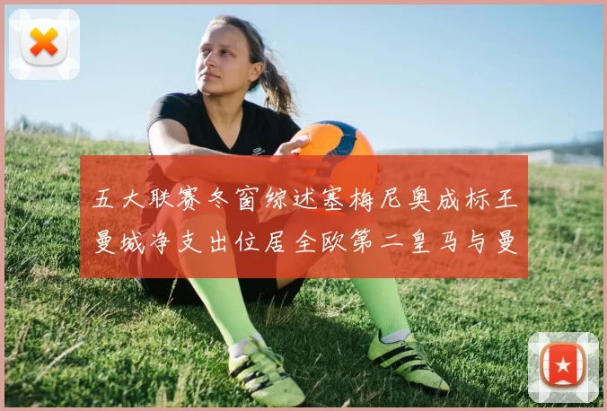 五大联赛冬窗综述塞梅尼奥成标王曼城净支出位居全欧第二皇马与曼联均未投入