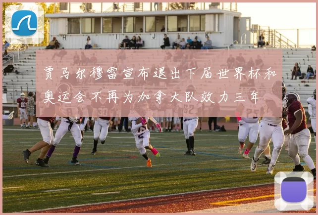 贾马尔穆雷宣布退出下届世界杯和奥运会不再为加拿大队效力三年
