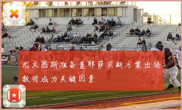 尤文图斯准备基耶萨买断方案出场数将成为关键因素