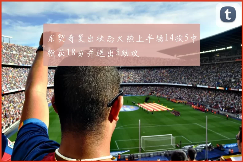 东契奇复出状态火热上半场14投5中斩获18分并送出5助攻