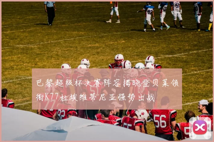 巴黎超级杯决赛阵容揭晓登贝莱领衔K77杜埃维蒂尼亚强势出战