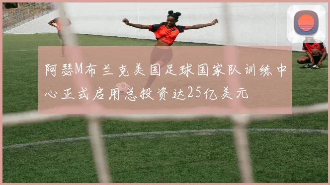阿瑟M布兰克美国足球国家队训练中心正式启用总投资达25亿美元
