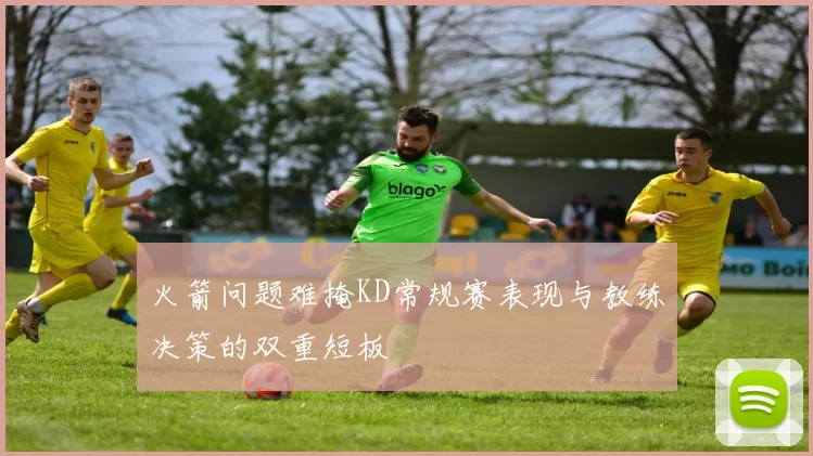 火箭问题难掩KD常规赛表现与教练决策的双重短板