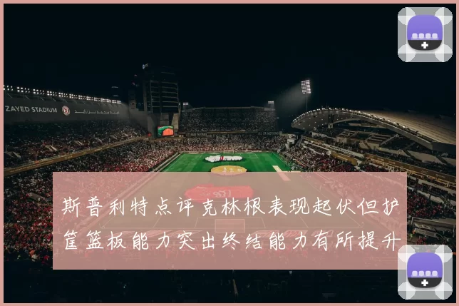 斯普利特点评克林根表现起伏但护筐篮板能力突出终结能力有所提升