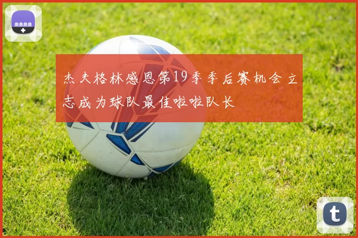 杰夫格林感恩第19季季后赛机会立志成为球队最佳啦啦队长
