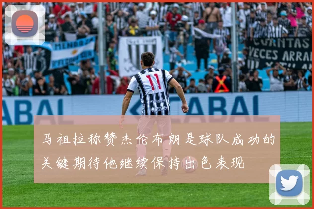 马祖拉称赞杰伦布朗是球队成功的关键期待他继续保持出色表现