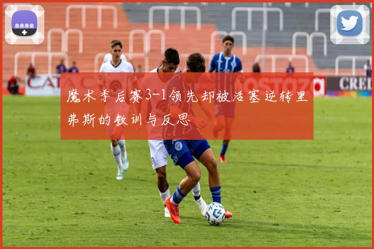 魔术季后赛3-1领先却被活塞逆转里弗斯的教训与反思