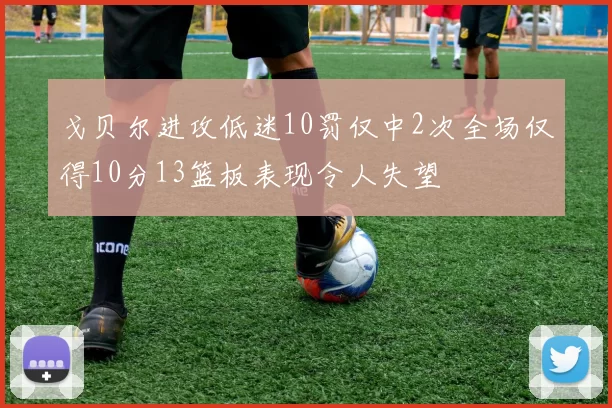 戈贝尔进攻低迷10罚仅中2次全场仅得10分13篮板表现令人失望