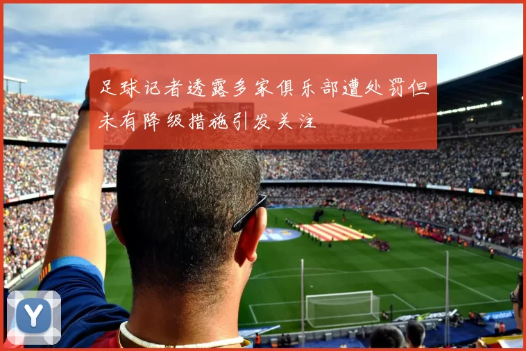 足球记者透露多家俱乐部遭处罚但未有降级措施引发关注