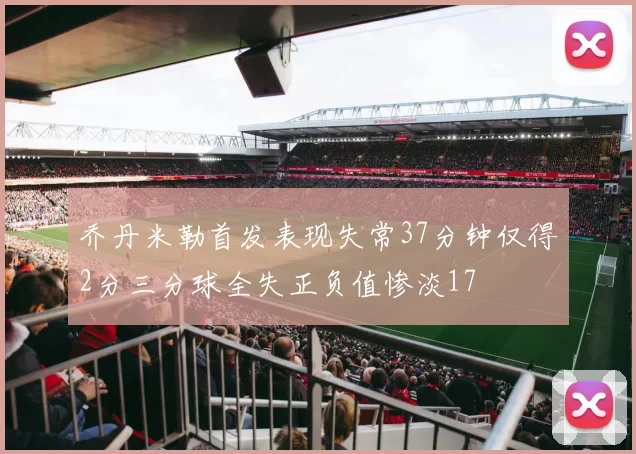 乔丹米勒首发表现失常37分钟仅得2分三分球全失正负值惨淡17