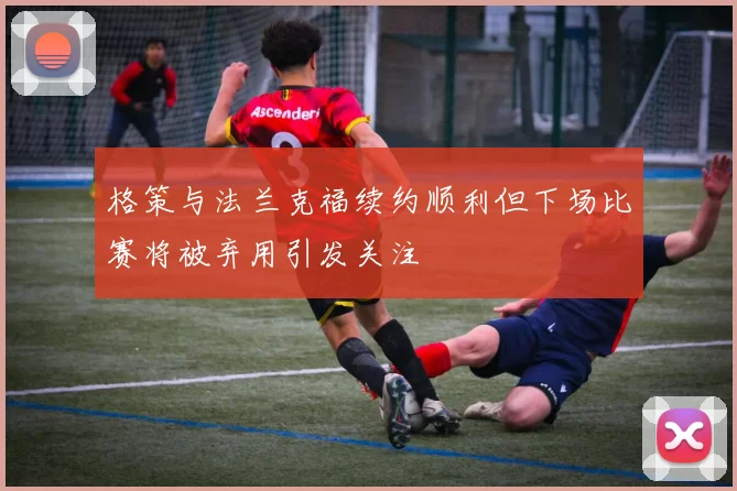 格策与法兰克福续约顺利但下场比赛将被弃用引发关注
