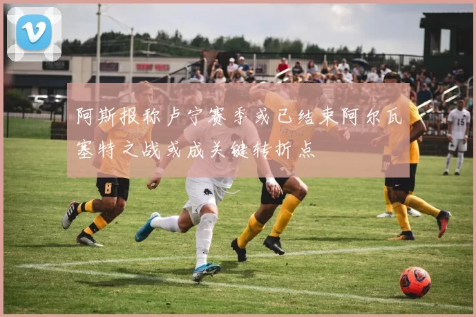 阿斯报称卢宁赛季或已结束阿尔瓦塞特之战或成关键转折点
